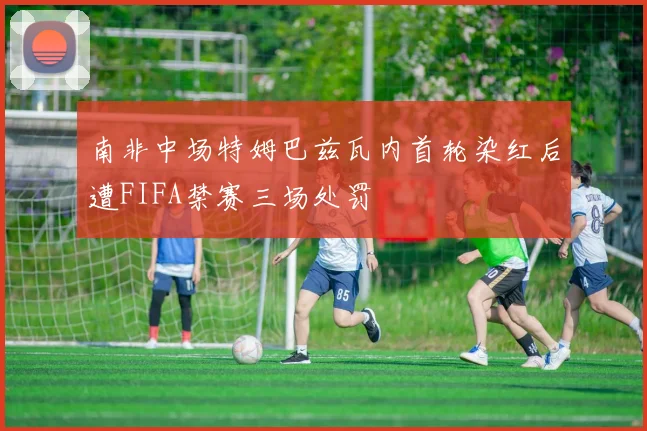 南非中场特姆巴兹瓦内首轮染红后遭FIFA禁赛三场处罚
