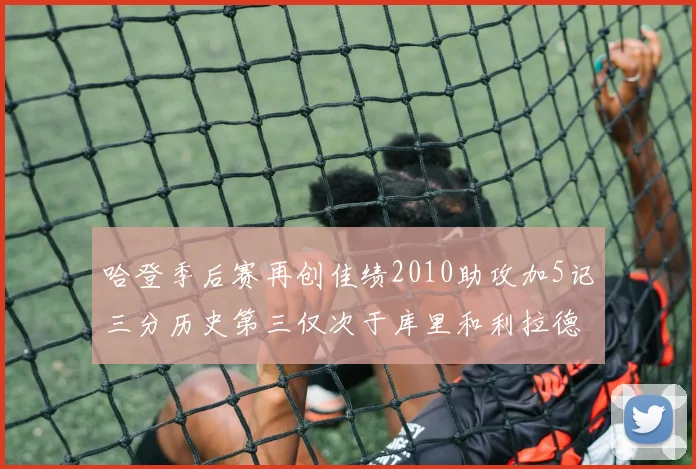 哈登季后赛再创佳绩2010助攻加5记三分历史第三仅次于库里和利拉德
