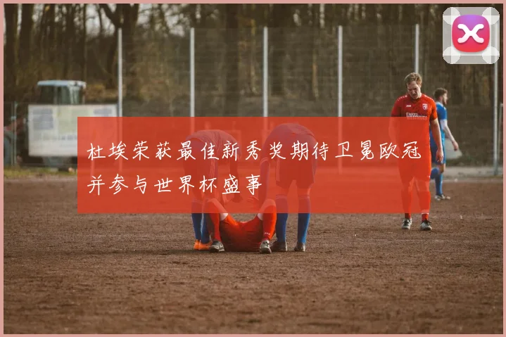 杜埃荣获最佳新秀奖期待卫冕欧冠并参与世界杯盛事