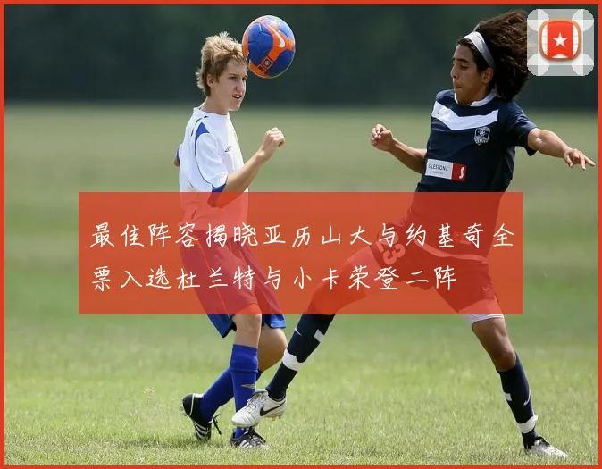 最佳阵容揭晓亚历山大与约基奇全票入选杜兰特与小卡荣登二阵