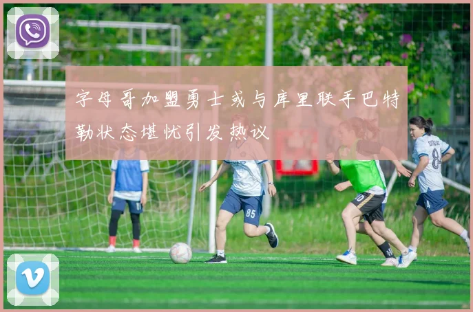 字母哥加盟勇士或与库里联手巴特勒状态堪忧引发热议