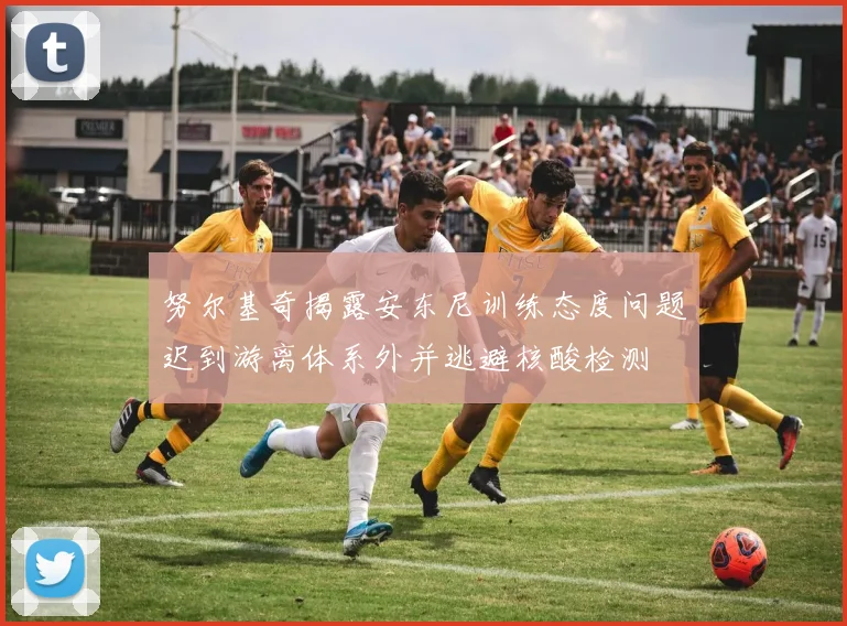 努尔基奇揭露安东尼训练态度问题迟到游离体系外并逃避核酸检测