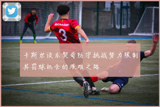 卡斯尔谈东契奇防守挑战努力限制其罚球机会的艰难之路