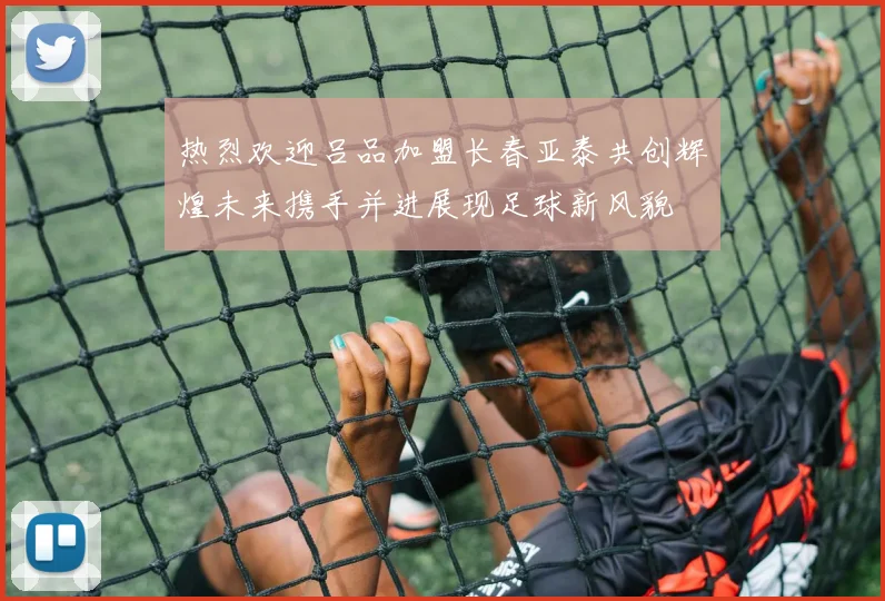 热烈欢迎吕品加盟长春亚泰共创辉煌未来携手并进展现足球新风貌