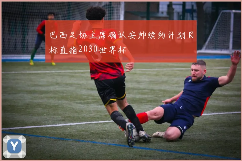 巴西足协主席确认安帅续约计划目标直指2030世界杯