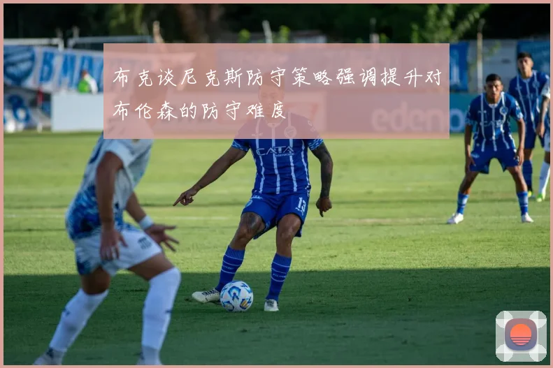 布克谈尼克斯防守策略强调提升对布伦森的防守难度