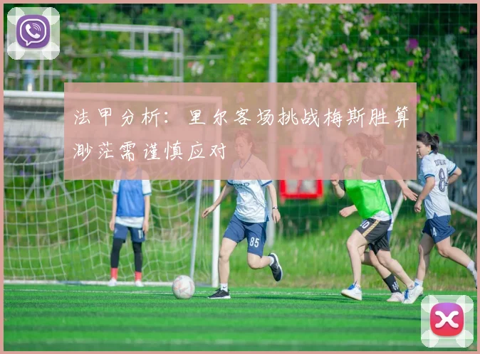 法甲分析：里尔客场挑战梅斯胜算渺茫需谨慎应对