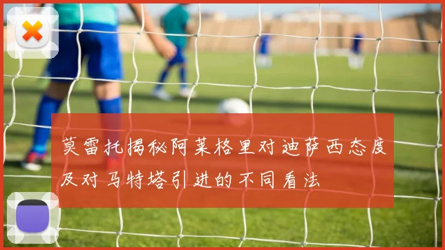 莫雷托揭秘阿莱格里对迪萨西态度及对马特塔引进的不同看法