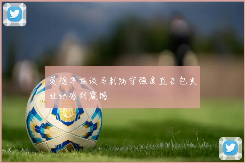 爱德华兹谈马刺防守强度直言包夹让他感到震撼