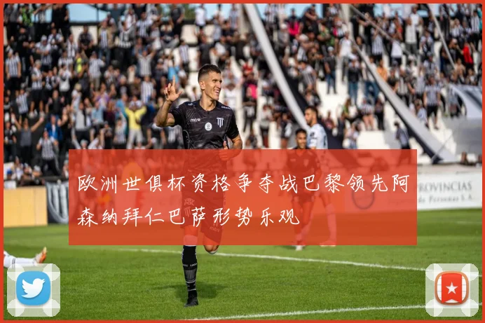 欧洲世俱杯资格争夺战巴黎领先阿森纳拜仁巴萨形势乐观