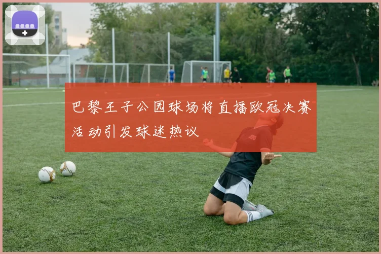 巴黎王子公园球场将直播欧冠决赛活动引发球迷热议