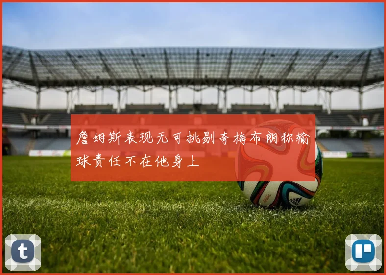 詹姆斯表现无可挑剔夸梅布朗称输球责任不在他身上
