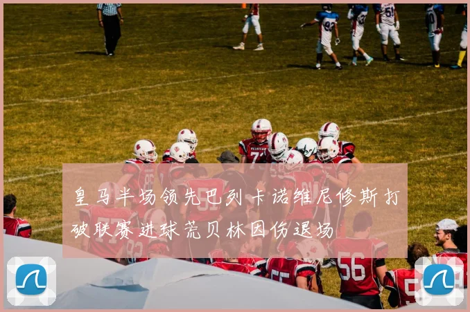 皇马半场领先巴列卡诺维尼修斯打破联赛进球荒贝林因伤退场