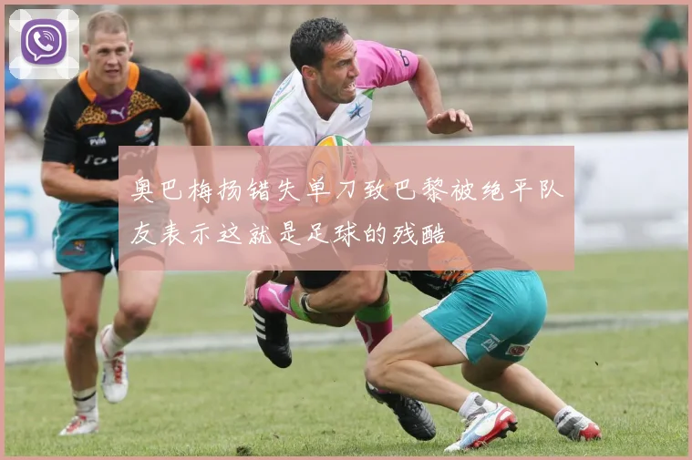 奥巴梅扬错失单刀致巴黎被绝平队友表示这就是足球的残酷