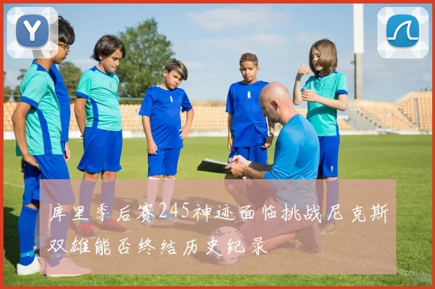 库里季后赛245神迹面临挑战尼克斯双雄能否终结历史纪录
