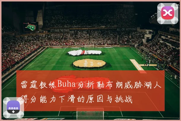 雷霆教练Buha分析勒布朗威胁湖人得分能力下滑的原因与挑战