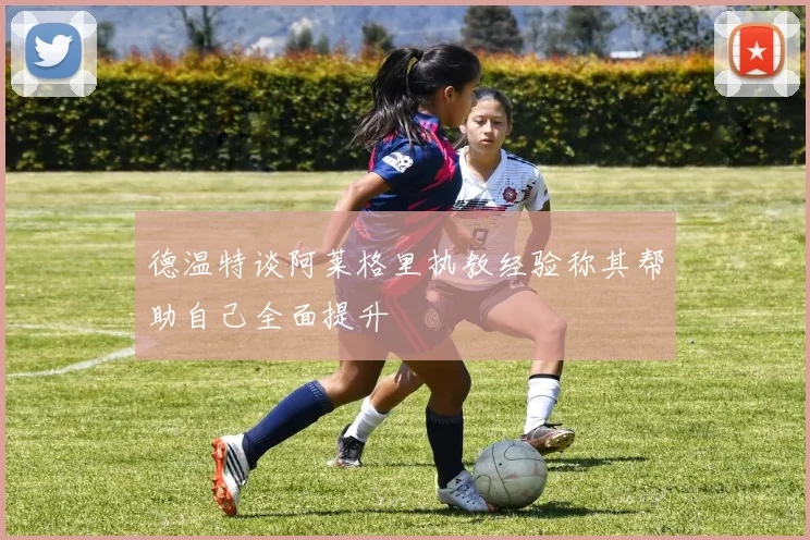 德温特谈阿莱格里执教经验称其帮助自己全面提升