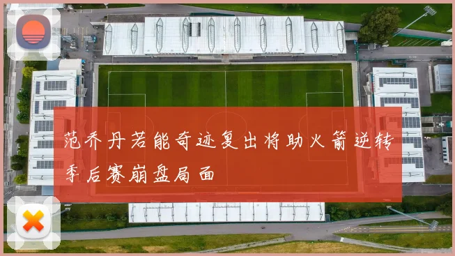 范乔丹若能奇迹复出将助火箭逆转季后赛崩盘局面