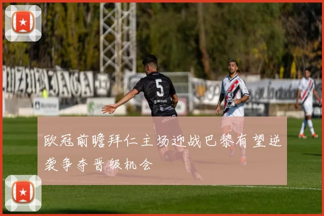欧冠前瞻拜仁主场迎战巴黎有望逆袭争夺晋级机会